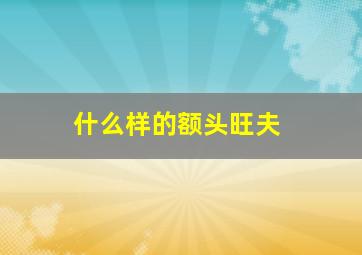 什么样的额头旺夫,什么样的额头比较好看