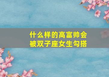 什么样的高富帅会被双子座女生勾搭,双子座会被什么样的女孩吸引