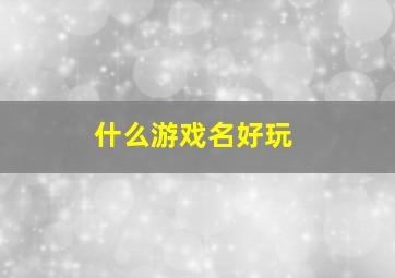 什么游戏名好玩,什么游戏名最好