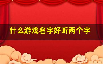 什么游戏名字好听两个字,好听的两字情侣游戏名字好听的两字情侣游戏名字有哪些