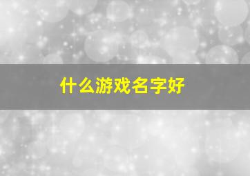 什么游戏名字好,什么游戏名字好听