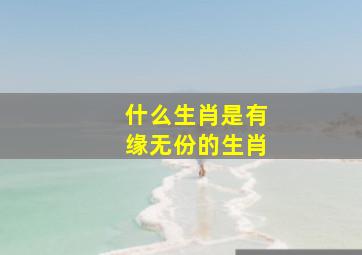 什么生肖是有缘无份的生肖,焚香拜请心诚则灵顽石点头也无情有缘无份情深不永始信良缘天注定打一生肖