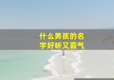 什么男孩的名字好听又霸气,什么男孩的名字好听又霸气两个字