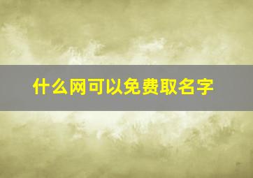 什么网可以免费取名字,什么网可以免费取名字的