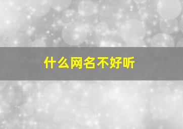 什么网名不好听,什么网名最不起眼