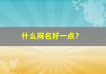 什么网名好一点？,什么网名好听一点