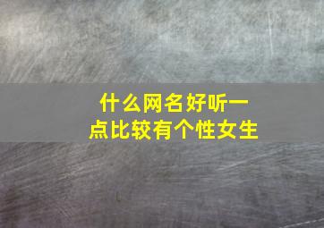 什么网名好听一点比较有个性女生,什么网名很好听女生