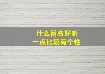 什么网名好听一点比较有个性,啥网名好有个性