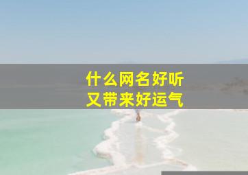 什么网名好听又带来好运气,什么网名会带来好运