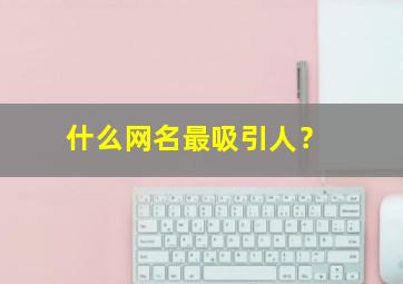 什么网名最吸引人？,让人一看就想关注的网名