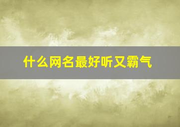 什么网名最好听又霸气,好听又霸气的网名