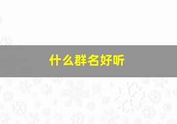 什么群名好听,亲戚群用什么群名好听