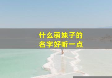 什么萌妹子的名字好听一点,萌妹子名字仙气可爱