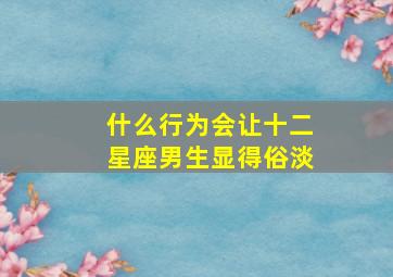 什么行为会让十二星座男生显得俗淡,12星座男生的性格弱点