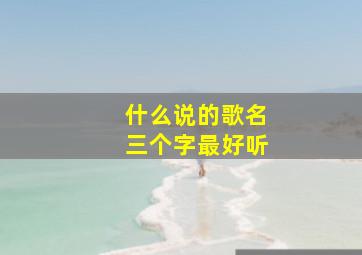 什么说的歌名三个字最好听,三个字的歌名有哪些