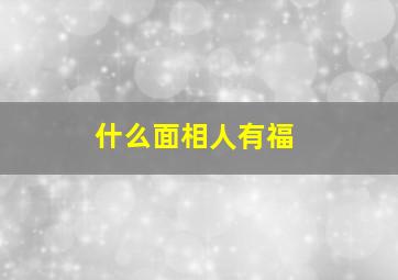 什么面相人有福,什么面相最有福最有福气的五官长相