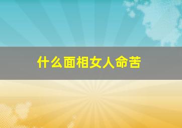 什么面相女人命苦,什么面相女人命苦最好