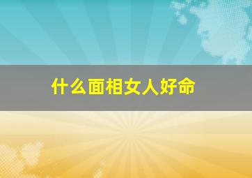 什么面相女人好命,什么面相的女人最有福气