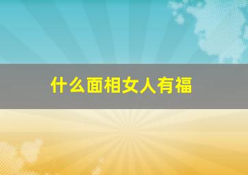 什么面相女人有福,什么面相的女人有福气