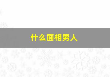 什么面相男人,什么面相男人发达富贵