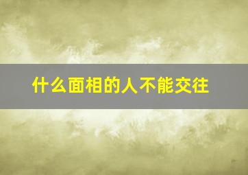 什么面相的人不能交往,交友须知：什么样面相的人不可交