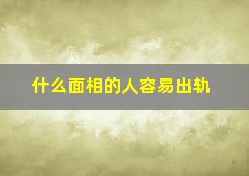 什么面相的人容易出轨,如何从面相看容易出轨的人