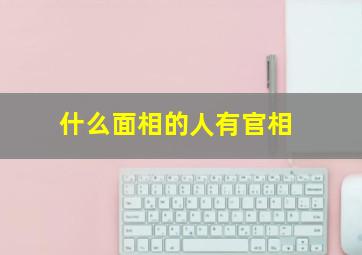 什么面相的人有官相,什么脸型最有官相