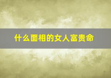 什么面相的女人富贵命,富贵相的女人面相特征天生命好嫁贵夫