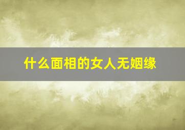 什么面相的女人无姻缘,什么面相的女人命里不会有福气