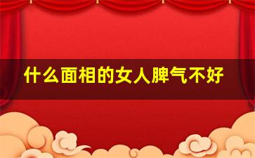 什么面相的女人脾气不好,什么面相的女人不好惹