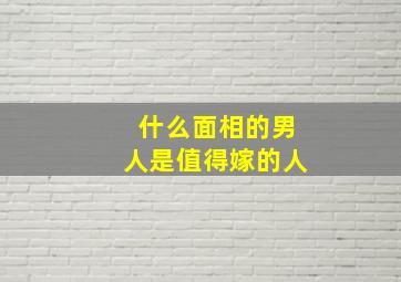 什么面相的男人是值得嫁的人,什么面相的男人是值得嫁的人面色红润面相的男人值得嫁