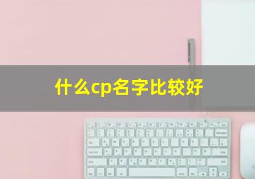 什么cp名字比较好,cp用的名字大全