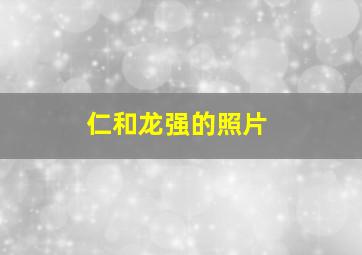 仁和龙强的照片,龙强仁和药业照片