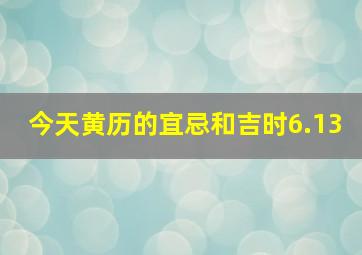 今天黄历的宜忌和吉时6.13,2022年尾牙吉时凶时黄历查询今天是黄道吉日吗