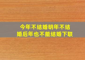 今年不结婚明年不结婚后年也不能结婚下联,2024年不结婚可以领证吗