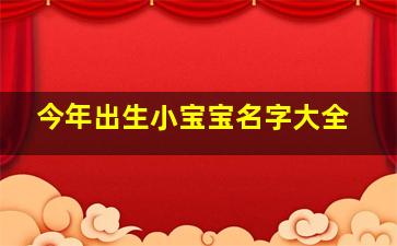 今年出生小宝宝名字大全,今年出生的小孩起名