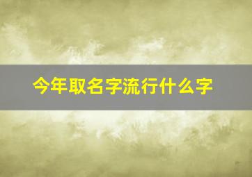 今年取名字流行什么字,今年流行的名字