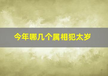 今年哪几个属相犯太岁,2021年犯太岁的属相都是什么