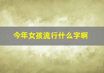 今年女孩流行什么字啊,今年流行什么女孩名字