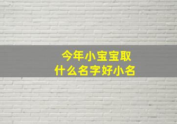 今年小宝宝取什么名字好小名,小宝宝今年起什么名字好呢