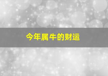 今年属牛的财运,2021年属牛的财运在哪个方向生肖牛如何改运