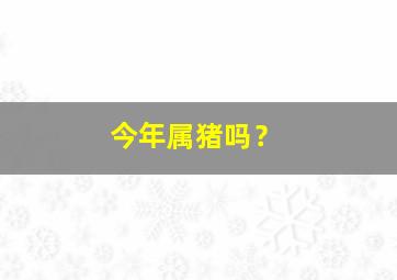 今年属猪吗？,今年属猪的好吗