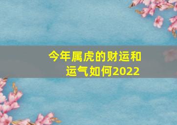 今年属虎的财运和运气如何2022,属虎2022年运势及运程每月运程属虎2022年运势怎么样