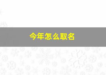 今年怎么取名,今年起什么名字