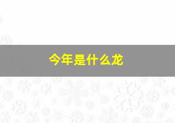 今年是什么龙,今年是什么龙年2024年