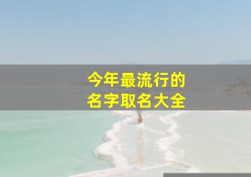 今年最流行的名字取名大全,今年新生男宝宝取名大全属虎有内涵的名字