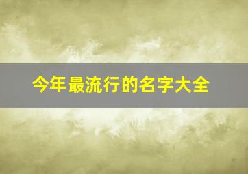 今年最流行的名字大全,今年最流行的名字大全男