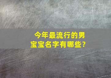 今年最流行的男宝宝名字有哪些？,今年流行什么名字好听男孩子