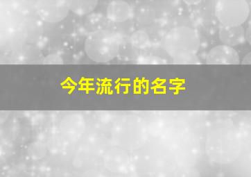 今年流行的名字,今年流行的名字大全