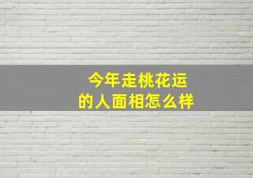 今年走桃花运的人面相怎么样,今年桃花运方位